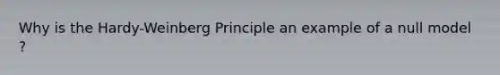 Why is the Hardy-Weinberg Principle an example of a null model ?