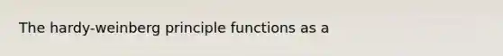 The hardy-weinberg principle functions as a