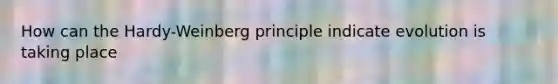 How can the Hardy-Weinberg principle indicate evolution is taking place