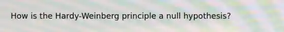 How is the Hardy-Weinberg principle a null hypothesis?