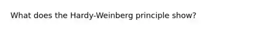 What does the Hardy-Weinberg principle show?