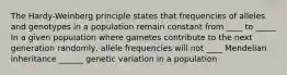 The Hardy-Weinberg principle states that frequencies of alleles and genotypes in a population remain constant from ____ to _____ In a given population where gametes contribute to the next generation randomly, allele frequencies will not ____ Mendelian inheritance ______ genetic variation in a population