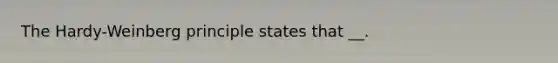 The Hardy-Weinberg principle states that __.