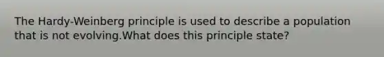 The Hardy-Weinberg principle is used to describe a population that is not evolving.What does this principle state?