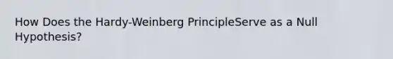 How Does the Hardy-Weinberg PrincipleServe as a Null Hypothesis?