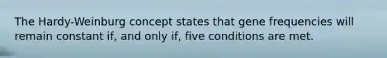 The Hardy-Weinburg concept states that gene frequencies will remain constant if, and only if, five conditions are met.