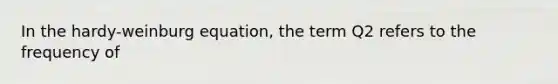 In the hardy-weinburg equation, the term Q2 refers to the frequency of