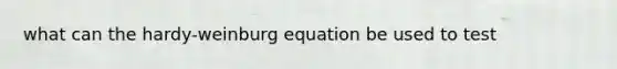 what can the hardy-weinburg equation be used to test