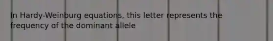 In Hardy-Weinburg equations, this letter represents the frequency of the dominant allele