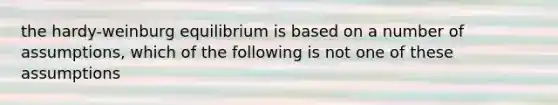 the hardy-weinburg equilibrium is based on a number of assumptions, which of the following is not one of these assumptions