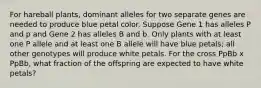 For hareball plants, dominant alleles for two separate genes are needed to produce blue petal color. Suppose Gene 1 has alleles P and p and Gene 2 has alleles B and b. Only plants with at least one P allele and at least one B allele will have blue petals; all other genotypes will produce white petals. For the cross PpBb x PpBb, what fraction of the offspring are expected to have white petals?