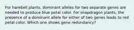 For harebell plants, dominant alleles for two separate genes are needed to produce blue petal color. For snapdragon plants, the presence of a dominant allele for either of two genes leads to red petal color. Which one shows gene redundancy?