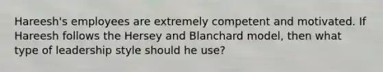 Hareesh's employees are extremely competent and motivated. If Hareesh follows the Hersey and Blanchard model, then what type of leadership style should he use?