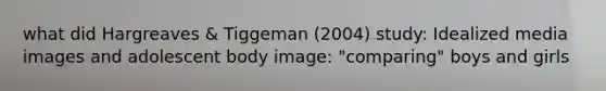 what did Hargreaves & Tiggeman (2004) study: Idealized media images and adolescent body image: "comparing" boys and girls