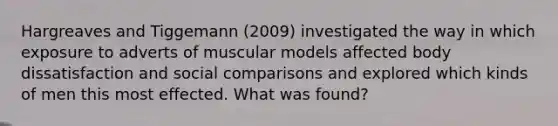 Hargreaves and Tiggemann (2009) investigated the way in which exposure to adverts of muscular models affected body dissatisfaction and social comparisons and explored which kinds of men this most effected. What was found?