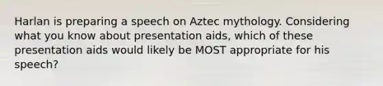 Harlan is preparing a speech on Aztec mythology. Considering what you know about presentation aids, which of these presentation aids would likely be MOST appropriate for his speech?