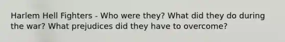 Harlem Hell Fighters - Who were they? What did they do during the war? What prejudices did they have to overcome?