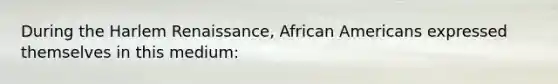 During the Harlem Renaissance, African Americans expressed themselves in this medium: