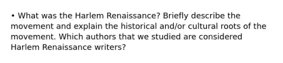 • What was the Harlem Renaissance? Briefly describe the movement and explain the historical and/or cultural roots of the movement. Which authors that we studied are considered Harlem Renaissance writers?