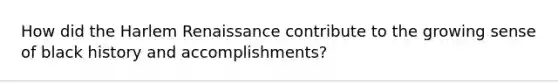 How did the <a href='https://www.questionai.com/knowledge/kFATJJvQYT-harlem-renaissance' class='anchor-knowledge'>harlem renaissance</a> contribute to the growing sense of black history and accomplishments?