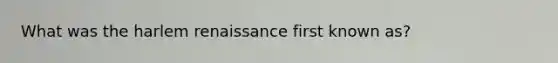 What was the harlem renaissance first known as?