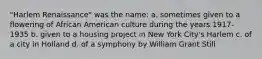 "Harlem Renaissance" was the name: a. sometimes given to a flowering of African American culture during the years 1917-1935 b. given to a housing project in New York City's Harlem c. of a city in Holland d. of a symphony by William Grant Still