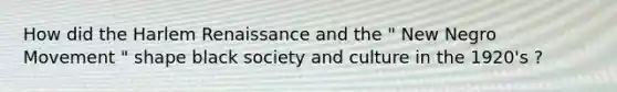 How did the Harlem Renaissance and the " New Negro Movement " shape black society and culture in the 1920's ?