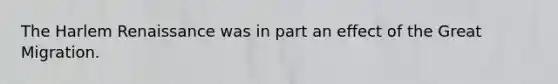 The Harlem Renaissance was in part an effect of the Great Migration.
