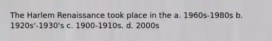 The Harlem Renaissance took place in the a. 1960s-1980s b. 1920s'-1930's c. 1900-1910s. d. 2000s