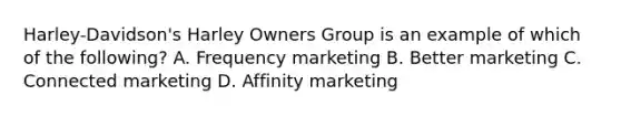 Harley-Davidson's Harley Owners Group is an example of which of the following? A. Frequency marketing B. Better marketing C. Connected marketing D. Affinity marketing