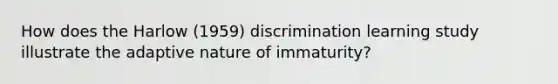 How does the Harlow (1959) discrimination learning study illustrate the adaptive nature of immaturity?