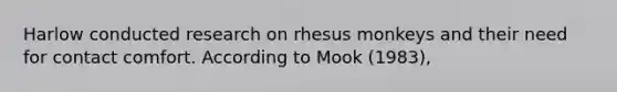 Harlow conducted research on rhesus monkeys and their need for contact comfort. According to Mook (1983),