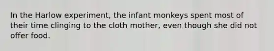 In the Harlow experiment, the infant monkeys spent most of their time clinging to the cloth mother, even though she did not offer food.