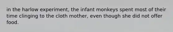 in the harlow experiment, the infant monkeys spent most of their time clinging to the cloth mother, even though she did not offer food.