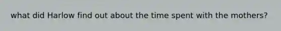 what did Harlow find out about the time spent with the mothers?