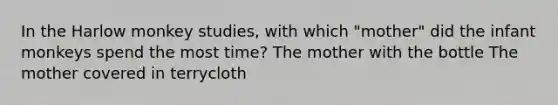 In the Harlow monkey studies, with which "mother" did the infant monkeys spend the most time? The mother with the bottle The mother covered in terrycloth