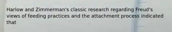 Harlow and Zimmerman's classic research regarding Freud's views of feeding practices and the attachment process indicated that