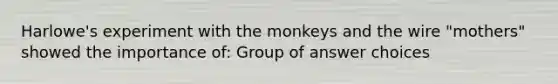 Harlowe's experiment with the monkeys and the wire "mothers" showed the importance of: Group of answer choices