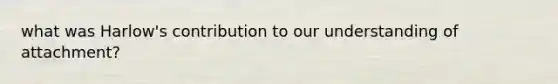 what was Harlow's contribution to our understanding of attachment?