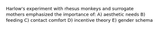 Harlow's experiment with rhesus monkeys and surrogate mothers emphasized the importance of: A) aesthetic needs B) feeding C) contact comfort D) incentive theory E) gender schema