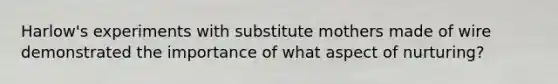 Harlow's experiments with substitute mothers made of wire demonstrated the importance of what aspect of nurturing?