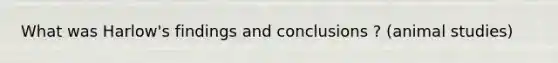 What was Harlow's findings and conclusions ? (animal studies)