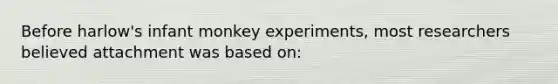 Before harlow's infant monkey experiments, most researchers believed attachment was based on: