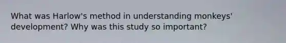 What was Harlow's method in understanding monkeys' development? Why was this study so important?