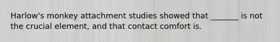 Harlow's monkey attachment studies showed that _______ is not the crucial element, and that contact comfort is.