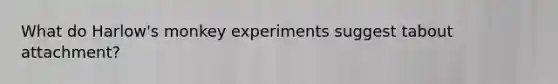 What do Harlow's monkey experiments suggest tabout attachment?