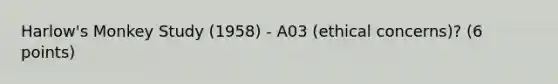 Harlow's Monkey Study (1958) - A03 (ethical concerns)? (6 points)
