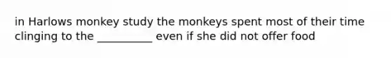 in Harlows monkey study the monkeys spent most of their time clinging to the __________ even if she did not offer food