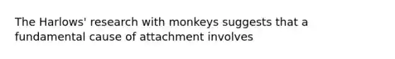 The Harlows' research with monkeys suggests that a fundamental cause of attachment involves