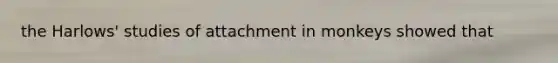 the Harlows' studies of attachment in monkeys showed that